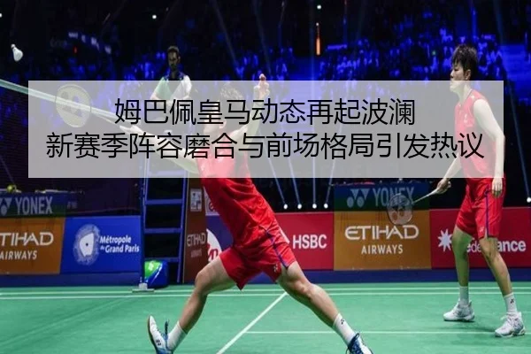 姆巴佩皇马动态再起波澜 新赛季阵容磨合与前场格局引发热议 - wanmeizhenren