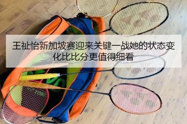 王祉怡新加坡赛迎来关键一战她的状态变化比比分更值得细看